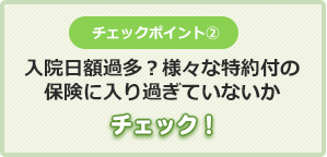 チェックポイント②入院日額過多？様々な保険に
入りすぎていないかチェック！