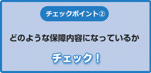 チェックポイント②どのような保障内容になっているかチェック！