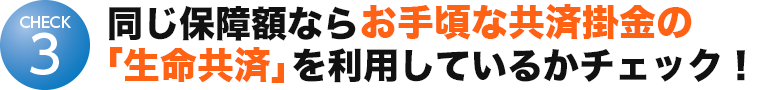 同じ保障額なら割安な掛金の「生命共済」を利用しているかチェック！