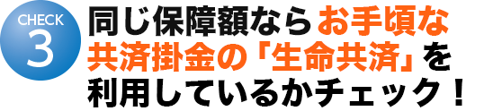 同じ保障額なら割安な掛金の「生命共済」を利用しているかチェック！